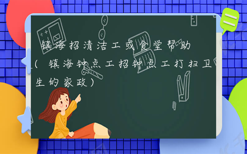 镇海招清洁工或食堂帮助 (镇海钟点工招钟点工打扫卫生的家政)